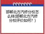 邯郸北方汽修分校怎么样(邯郸北方汽修分校评价如何?)