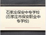 石家庄保安中专学校(石家庄市保安职业中专学校)