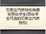 石家庄汽修技校有哪些邢台学生(邢台学生可选的石家庄汽修技校)