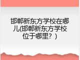 邯郸新东方学校在哪儿(邯郸新东方学校位于哪里?)