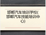 邯郸汽车培训学校(邯郸汽车技能培训中心)