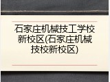 石家庄机械技工学校新校区(石家庄机械技校新校区)