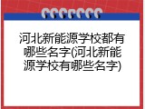 河北新能源学校都有哪些名字(河北新能源学校有哪些名字)