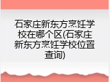 石家庄新东方烹饪学校在哪个区(石家庄新东方烹饪学校位置查询)