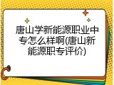 唐山学新能源职业中专怎么样啊(唐山新能源职专评价)