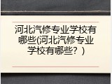 河北汽修专业学校有哪些(河北汽修专业学校有哪些？)