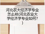 河北农大经济学专业怎么样(河北农业大学经济学专业如何?)