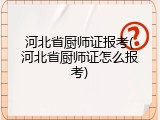 河北省厨师证报考(河北省厨师证怎么报考)