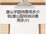 唐山学厨师围场多少钱(唐山厨师培训费用多少)