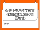 保定中专汽修学校宣化校区地址(宣化校区地址)