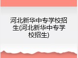 河北新华中专学校招生(河北新华中专学校招生)