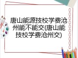 唐山能源技校学费沧州能不能交(唐山能技校学费沧州交)