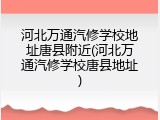 河北万通汽修学校地址唐县附近(河北万通汽修学校唐县地址)