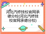 河北汽修技校官网承德分校(河北汽修技校官网承德分校)
