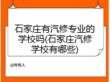 石家庄有汽修专业的学校吗(石家庄汽修学校有哪些)