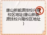 唐山新能源技校兴隆校区地址(唐山新能源技校兴隆校区地址)