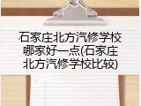 石家庄北方汽修学校哪家好一点(石家庄北方汽修学校比较)