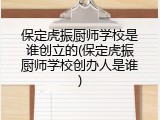 保定虎振厨师学校是谁创立的(保定虎振厨师学校创办人是谁)