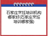 石家庄烹饪培训机构哪家好(石家庄烹饪培训哪家强)