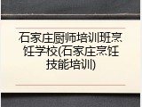 石家庄厨师培训班烹饪学校(石家庄烹饪技能培训)