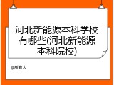 河北新能源本科学校有哪些(河北新能源本科院校)