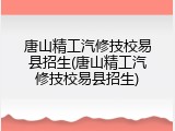唐山精工汽修技校易县招生(唐山精工汽修技校易县招生)