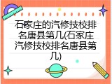 石家庄的汽修技校排名唐县第几(石家庄汽修技校排名唐县第几)