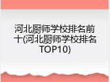 河北厨师学校排名前十(河北厨师学校排名TOP10)