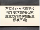 石家庄北方汽修学校招生要求高吗(石家庄北方汽修学校招生标准严吗)