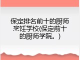 保定排名前十的厨师烹饪学校(保定前十的厨师学院。)