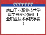 唐山工业职业技术学院学费多少(唐山工业职业技术学院学费)
