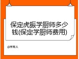 保定虎振学厨师多少钱(保定学厨师费用)