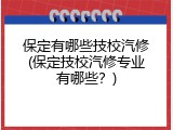 保定有哪些技校汽修(保定技校汽修专业有哪些？)