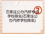 石家庄公办汽修专业学校排名(石家庄公办汽修学校排名)