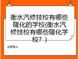 衡水汽修技校有哪些隆化的学校(衡水汽修技校有哪些隆化学校?)