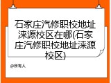石家庄汽修职校地址涞源校区在哪(石家庄汽修职校地址涞源校区)