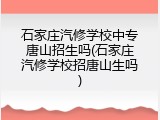 石家庄汽修学校中专唐山招生吗(石家庄汽修学校招唐山生吗)