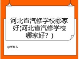 河北省汽修学校哪家好(河北省汽修学校哪家好？)