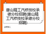 唐山精工汽修技校承德分校招聘(唐山精工汽修技校承德分校招聘)