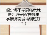保定哪里学厨师宽城培训班好(保定哪里学厨师宽城培训班好？)