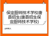 保定厨师技术学校唐县招生(唐县招生保定厨师技术学校)