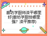 廊坊学厨师滦平哪里好(廊坊学厨技哪里强？滦平推荐)