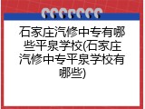 石家庄汽修中专有哪些平泉学校(石家庄汽修中专平泉学校有哪些)