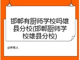 邯郸有厨师学校吗雄县分校(邯郸厨师学校雄县分校)