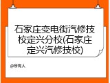 石家庄变电街汽修技校定兴分校(石家庄定兴汽修技校)