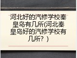 河北好的汽修学校秦皇岛有几所(河北秦皇岛好的汽修学校有几所？)