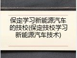保定学习新能源汽车的技校(保定技校学习新能源汽车技术)