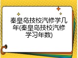 秦皇岛技校汽修学几年(秦皇岛技校汽修学习年数)