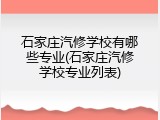 石家庄汽修学校有哪些专业(石家庄汽修学校专业列表)