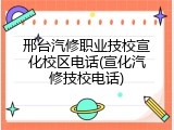 邢台汽修职业技校宣化校区电话(宣化汽修技校电话)